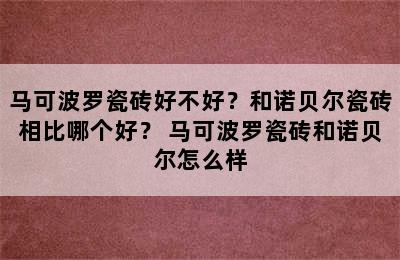 马可波罗瓷砖好不好？和诺贝尔瓷砖相比哪个好？ 马可波罗瓷砖和诺贝尔怎么样